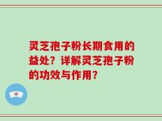 灵芝孢子粉长期食用的益处？详解灵芝孢子粉的功效与作用？