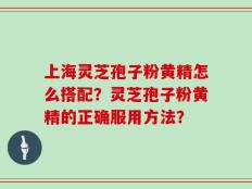 上海灵芝孢子粉黄精怎么搭配？灵芝孢子粉黄精的正确服用方法？