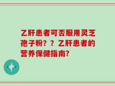 乙肝患者可否服用灵芝孢子粉？？乙肝患者的营养保健指南？