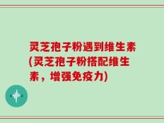 灵芝孢子粉遇到维生素(灵芝孢子粉搭配维生素，增强免疫力)