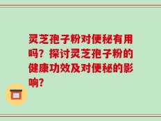 灵芝孢子粉对便秘有用吗？探讨灵芝孢子粉的健康功效及对便秘的影响？