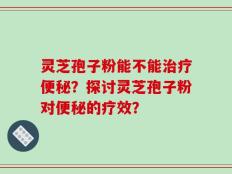 灵芝孢子粉能不能治疗便秘？探讨灵芝孢子粉对便秘的疗效？