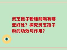 灵芝孢子粉睡前喝有哪些好处？探究灵芝孢子粉的功效与作用？