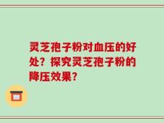 灵芝孢子粉对血压的好处？探究灵芝孢子粉的降压效果？