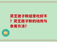 灵芝孢子粉经常吃好不？灵芝孢子粉的功效与食用方法？