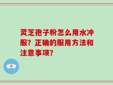 灵芝孢子粉怎么用水冲服？正确的服用方法和注意事项？