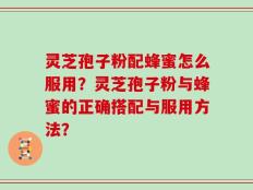 灵芝孢子粉配蜂蜜怎么服用？灵芝孢子粉与蜂蜜的正确搭配与服用方法？