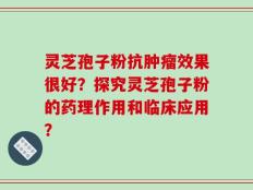 灵芝孢子粉抗肿瘤效果很好？探究灵芝孢子粉的药理作用和临床应用？