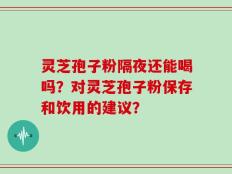 灵芝孢子粉隔夜还能喝吗？对灵芝孢子粉保存和饮用的建议？