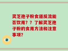 灵芝孢子粉食道反流能否饮用？？了解灵芝孢子粉的食用方法和注意事项？