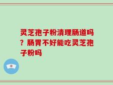 灵芝孢子粉清理肠道吗？肠胃不好能吃灵芝孢子粉吗