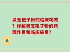 灵芝孢子粉的临床功效？详解灵芝孢子粉的药理作用和临床应用？