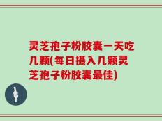 灵芝孢子粉胶囊一天吃几颗(每日摄入几颗灵芝孢子粉胶囊最佳)
