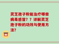 灵芝孢子粉能治疗哪些病毒感冒？？详解灵芝孢子粉的功效与使用方法？