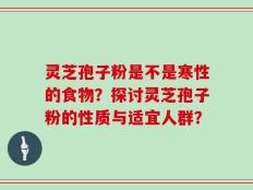 灵芝孢子粉是不是寒性的食物？探讨灵芝孢子粉的性质与适宜人群？