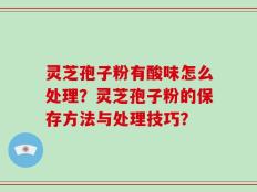 灵芝孢子粉有酸味怎么处理？灵芝孢子粉的保存方法与处理技巧？