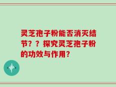 灵芝孢子粉能否消灭结节？？探究灵芝孢子粉的功效与作用？