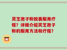 灵芝孢子粉胶囊服用疗程？详细介绍灵芝孢子粉的服用方法和疗程？