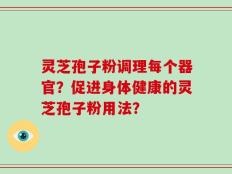 灵芝孢子粉调理每个器官？促进身体健康的灵芝孢子粉用法？