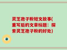 灵芝孢子粉短文故事(重写后的文章标题：探索灵芝孢子粉的好处)