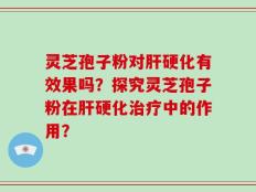 灵芝孢子粉对肝硬化有效果吗？探究灵芝孢子粉在肝硬化治疗中的作用？