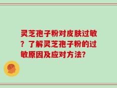 灵芝孢子粉对皮肤过敏？了解灵芝孢子粉的过敏原因及应对方法？