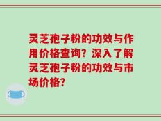 灵芝孢子粉的功效与作用价格查询？深入了解灵芝孢子粉的功效与市场价格？