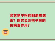 灵芝孢子粉抑制疱疹病毒？探究灵芝孢子粉的抗病毒作用？