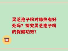 灵芝孢子粉对肺热有好处吗？探究灵芝孢子粉的保健功效？