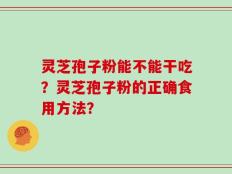 灵芝孢子粉能不能干吃？灵芝孢子粉的正确食用方法？