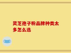 灵芝孢子粉品牌种类太多怎么选
