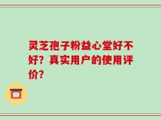 灵芝孢子粉益心堂好不好？真实用户的使用评价？