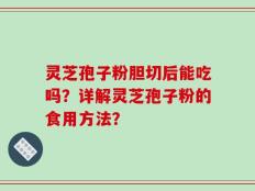 灵芝孢子粉胆切后能吃吗？详解灵芝孢子粉的食用方法？