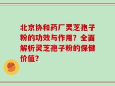 北京协和药厂灵芝孢子粉的功效与作用？全面解析灵芝孢子粉的保健价值？