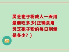 灵芝孢子粉成人一天用量要吃多少(正确食用灵芝孢子粉的每日剂量是多少？)