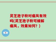 灵芝孢子粉对痛风有效吗(灵芝孢子粉可缓解痛风，效果如何？)