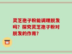 灵芝孢子粉能调理脱发吗？探究灵芝孢子粉对脱发的作用？