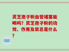 灵芝孢子粉血管堵塞能喝吗？灵芝孢子粉的功效、作用及禁忌是什么？