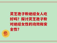 灵芝孢子粉绝经女人吃好吗？探讨灵芝孢子粉对绝经女性的功效和安全性？