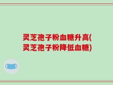 灵芝孢子粉血糖升高(灵芝孢子粉降低血糖)