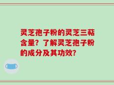 灵芝孢子粉的灵芝三萜含量？了解灵芝孢子粉的成分及其功效？
