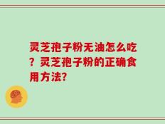 灵芝孢子粉无油怎么吃？灵芝孢子粉的正确食用方法？