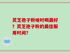 灵芝孢子粉啥时喝最好？灵芝孢子粉的最佳服用时间？