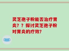 灵芝孢子粉能否治疗胃炎？？探讨灵芝孢子粉对胃炎的疗效？