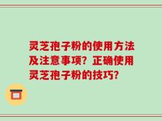灵芝孢子粉的使用方法及注意事项？正确使用灵芝孢子粉的技巧？
