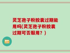 灵芝孢子粉胶囊过期能用吗(灵芝孢子粉胶囊过期可否服用？)