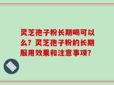 灵芝孢子粉长期喝可以么？灵芝孢子粉的长期服用效果和注意事项？