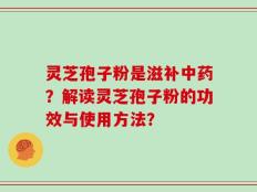 灵芝孢子粉是滋补中药？解读灵芝孢子粉的功效与使用方法？