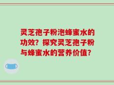 灵芝孢子粉泡蜂蜜水的功效？探究灵芝孢子粉与蜂蜜水的营养价值？