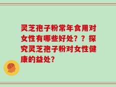 灵芝孢子粉常年食用对女性有哪些好处？？探究灵芝孢子粉对女性健康的益处？